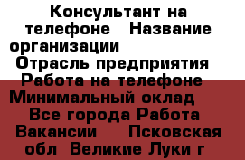 Консультант на телефоне › Название организации ­ Dimond Style › Отрасль предприятия ­ Работа на телефоне › Минимальный оклад ­ 1 - Все города Работа » Вакансии   . Псковская обл.,Великие Луки г.